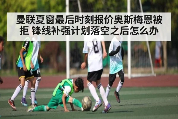 曼联夏窗最后时刻报价奥斯梅恩被拒 锋线补强计划落空之后怎么办