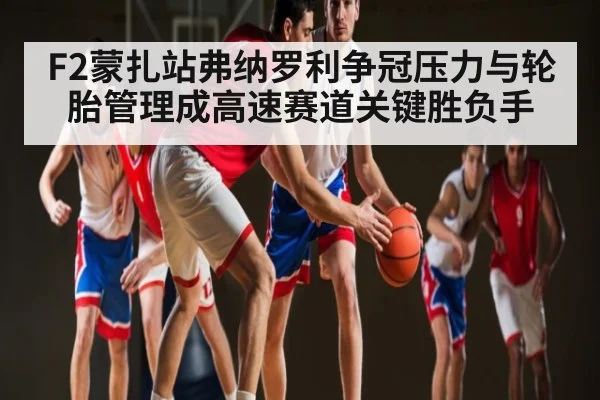 F2蒙扎站弗纳罗利争冠压力与轮胎管理成高速赛道关键胜负手