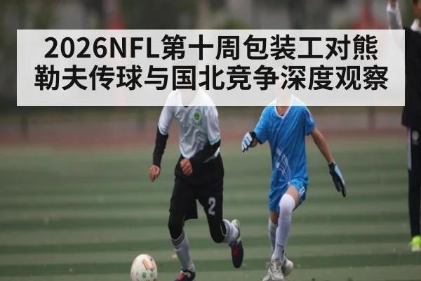2026NFL第十周包装工对熊 勒夫传球与国北竞争深度观察