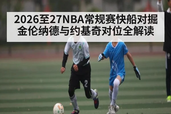 2026至27NBA常规赛快船对掘金伦纳德与约基奇对位全解读