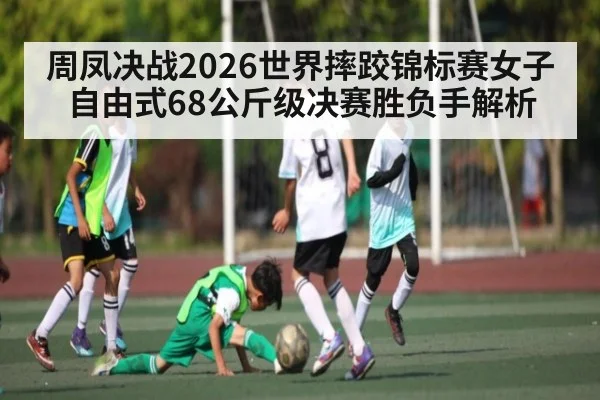 周凤决战2026世界摔跤锦标赛女子自由式68公斤级决赛胜负手解析