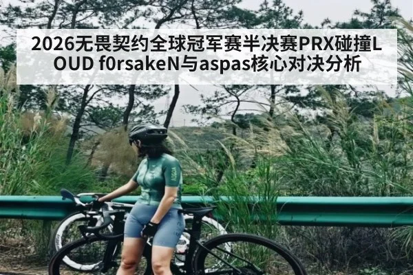 2026无畏契约全球冠军赛半决赛PRX碰撞LOUD f0rsakeN与aspas核心对决分析