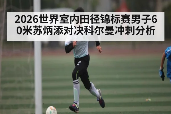 2026世界室内田径锦标赛男子60米苏炳添对决科尔曼冲刺分析