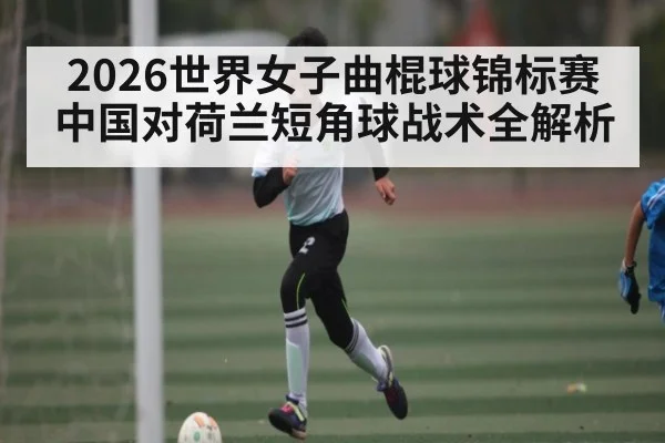 2026世界女子曲棍球锦标赛中国对荷兰短角球战术全解析